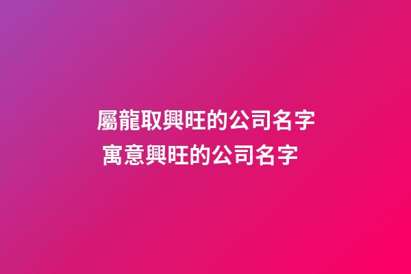 屬龍取興旺的公司名字 寓意興旺的公司名字-第1張-公司起名-玄機派